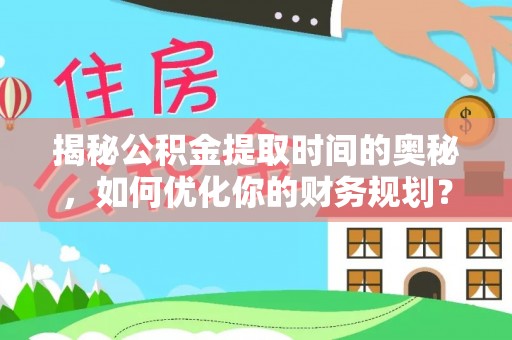 泰山揭秘公积金提取时间的奥秘，如何优化你的财务规划？