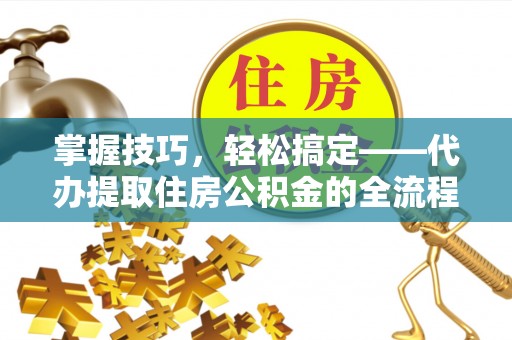 泰山掌握技巧，轻松搞定——代办提取住房公积金的全流程解析
