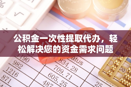 泰山公积金一次性提取代办，轻松解决您的资金需求问题
