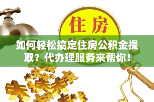 泰山如何轻松搞定住房公积金提取？代办理服务来帮你！