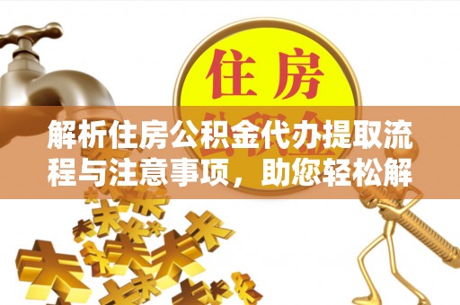 泰山解析住房公积金代办提取流程与注意事项，助您轻松解决资金难题