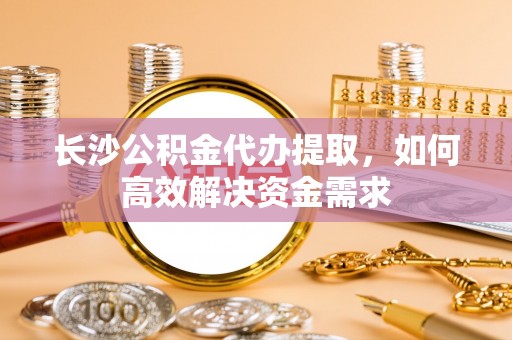 泰山长沙公积金代办提取，如何高效解决资金需求