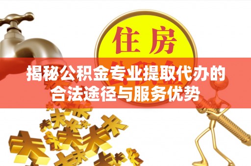 泰山揭秘公积金专业提取代办的合法途径与服务优势