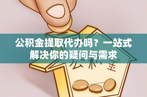 泰山公积金提取代办吗？一站式解决你的疑问与需求