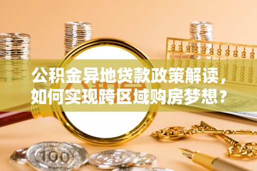 泰山公积金异地贷款政策解读，如何实现跨区域购房梦想？