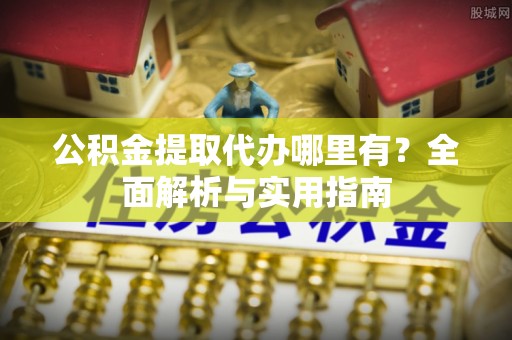 泰山公积金提取代办哪里有？全面解析与实用指南