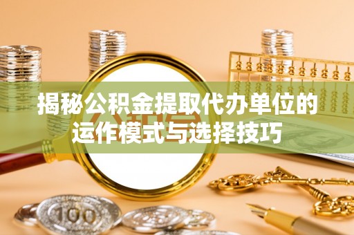 泰山揭秘公积金提取代办单位的运作模式与选择技巧