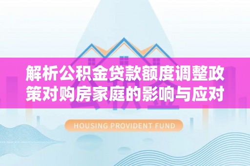 泰山解析公积金贷款额度调整政策对购房家庭的影响与应对策略