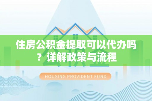 泰山住房公积金提取可以代办吗？详解政策与流程