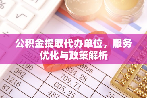 泰山公积金提取代办单位，服务优化与政策解析