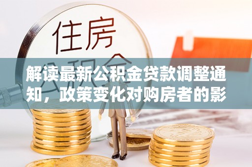 泰山解读最新公积金贷款调整通知，政策变化对购房者的影响与应对策略