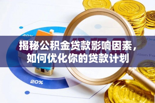 泰山揭秘公积金贷款影响因素，如何优化你的贷款计划