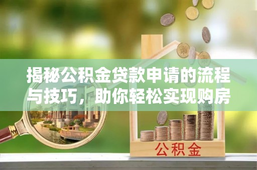 泰山揭秘公积金贷款申请的流程与技巧，助你轻松实现购房梦