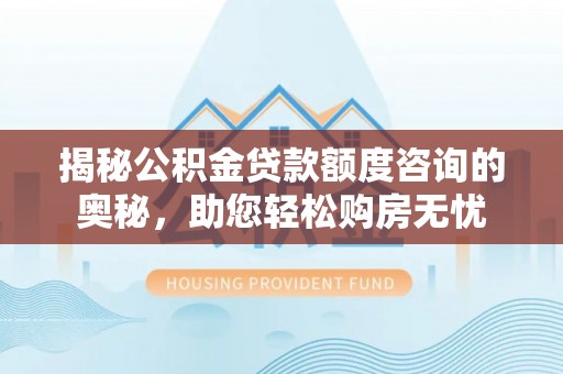 泰山揭秘公积金贷款额度咨询的奥秘，助您轻松购房无忧
