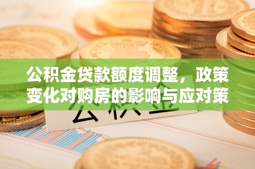 泰山公积金贷款额度调整，政策变化对购房的影响与应对策略