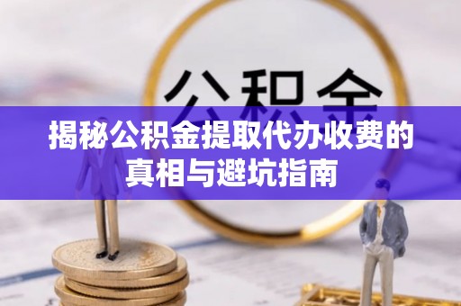 泰山揭秘公积金提取代办收费的真相与避坑指南