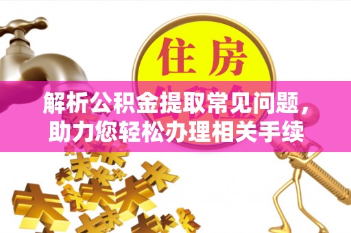 泰山解析公积金提取常见问题，助力您轻松办理相关手续