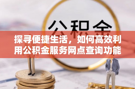 泰山探寻便捷生活，如何高效利用公积金服务网点查询功能
