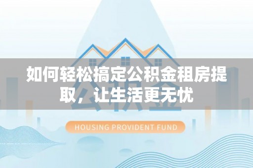 泰山如何轻松搞定公积金租房提取，让生活更无忧