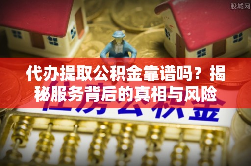 泰山代办提取公积金靠谱吗？揭秘服务背后的真相与风险