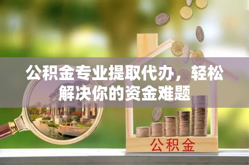 泰山公积金专业提取代办，轻松解决你的资金难题