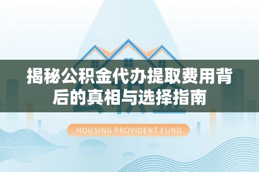 泰山揭秘公积金代办提取费用背后的真相与选择指南
