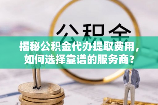 泰山揭秘公积金代办提取费用，如何选择靠谱的服务商？