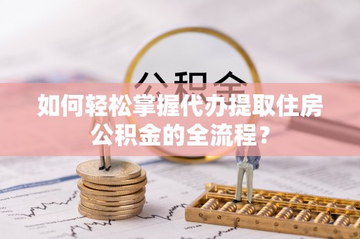 泰山如何轻松掌握代办提取住房公积金的全流程？