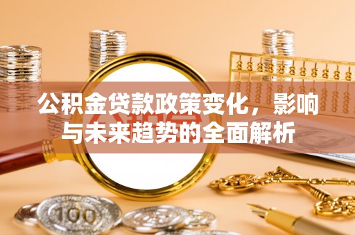 泰山公积金贷款政策变化，影响与未来趋势的全面解析