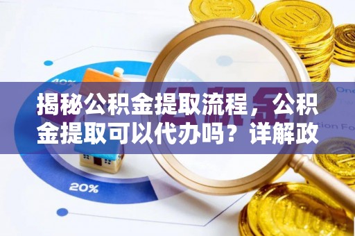 泰山揭秘公积金提取流程，公积金提取可以代办吗？详解政策与实操技巧