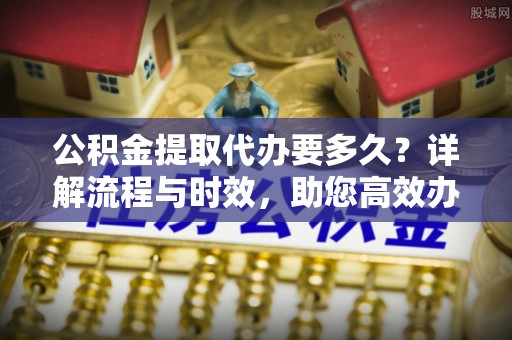 泰山公积金提取代办要多久？详解流程与时效，助您高效办理