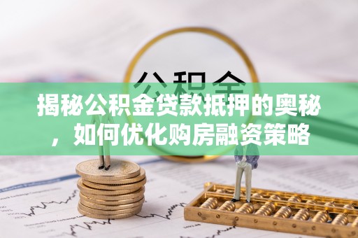 泰山揭秘公积金贷款抵押的奥秘，如何优化购房融资策略