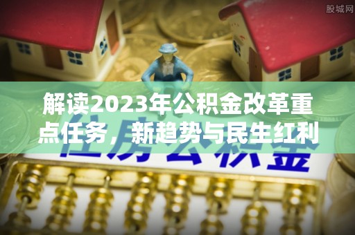 泰山解读2023年公积金改革重点任务，新趋势与民生红利