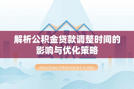 泰山解析公积金贷款调整时间的影响与优化策略