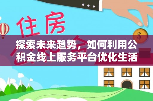 泰山探索未来趋势，如何利用公积金线上服务平台优化生活