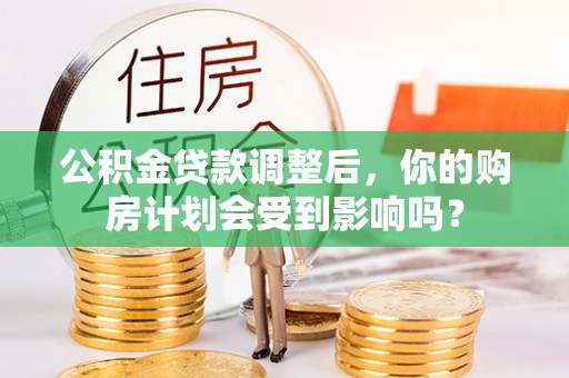 泰山公积金贷款调整后，你的购房计划会受到影响吗？