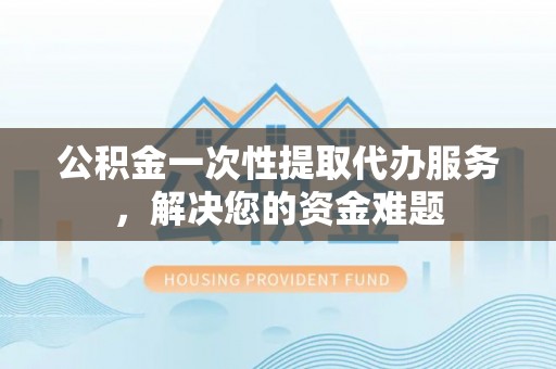 泰山公积金一次性提取代办服务，解决您的资金难题