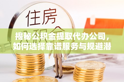 泰山揭秘公积金提取代办公司，如何选择靠谱服务与规避潜在风险