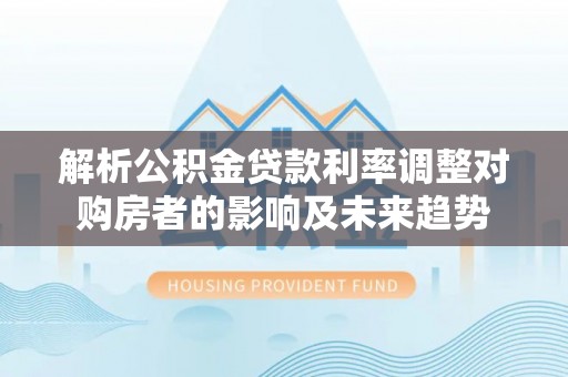 泰山解析公积金贷款利率调整对购房者的影响及未来趋势