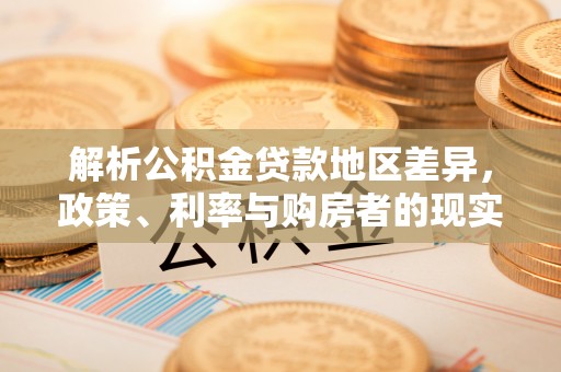 泰山解析公积金贷款地区差异，政策、利率与购房者的现实选择