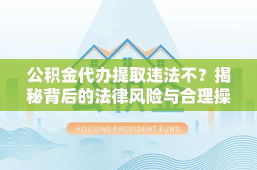 泰山公积金代办提取违法不？揭秘背后的法律风险与合理操作