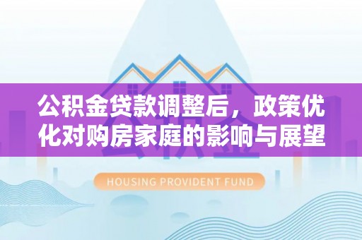 泰山公积金贷款调整后，政策优化对购房家庭的影响与展望