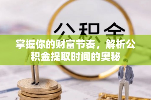 泰山掌握你的财富节奏，解析公积金提取时间的奥秘