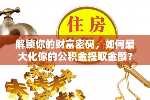 泰山解锁你的财富密码，如何最大化你的公积金提取金额？