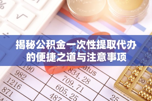 泰山揭秘公积金一次性提取代办的便捷之道与注意事项