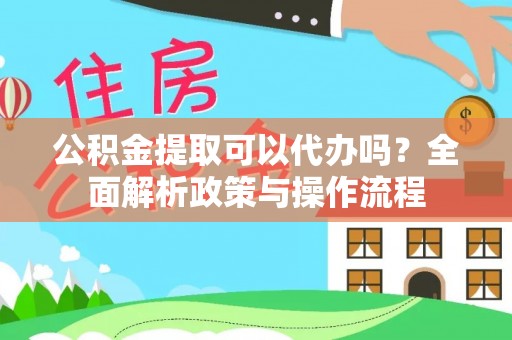 泰山公积金提取可以代办吗？全面解析政策与操作流程