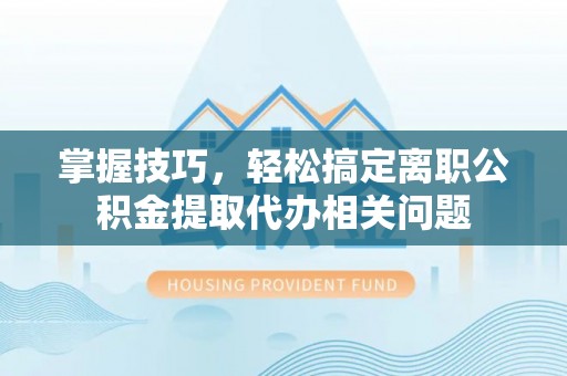 泰山掌握技巧，轻松搞定离职公积金提取代办相关问题