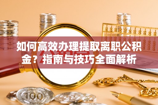 泰山如何高效办理提取离职公积金？指南与技巧全面解析