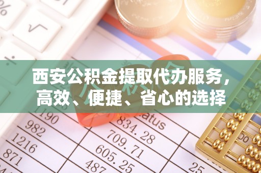 泰山西安公积金提取代办服务，高效、便捷、省心的选择