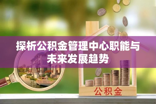 泰山探析公积金管理中心职能与未来发展趋势